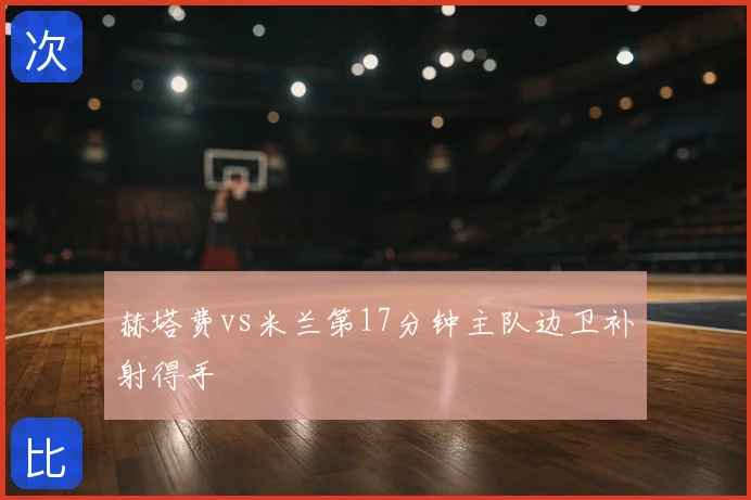 赫塔费vs米兰第17分钟主队边卫补射得手