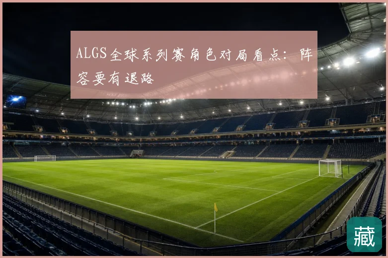 ALGS全球系列赛角色对局看点：阵容要有退路