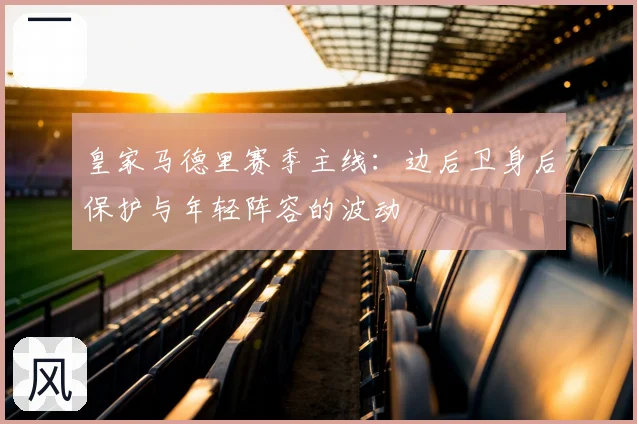 皇家马德里赛季主线：边后卫身后保护与年轻阵容的波动